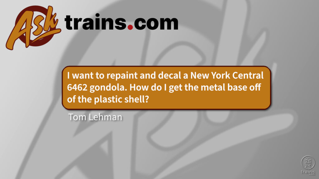Ask Trains: I want to repaint and decal a New York Central 6462 gondola. How do I get the metal base off of the plastic shell?
