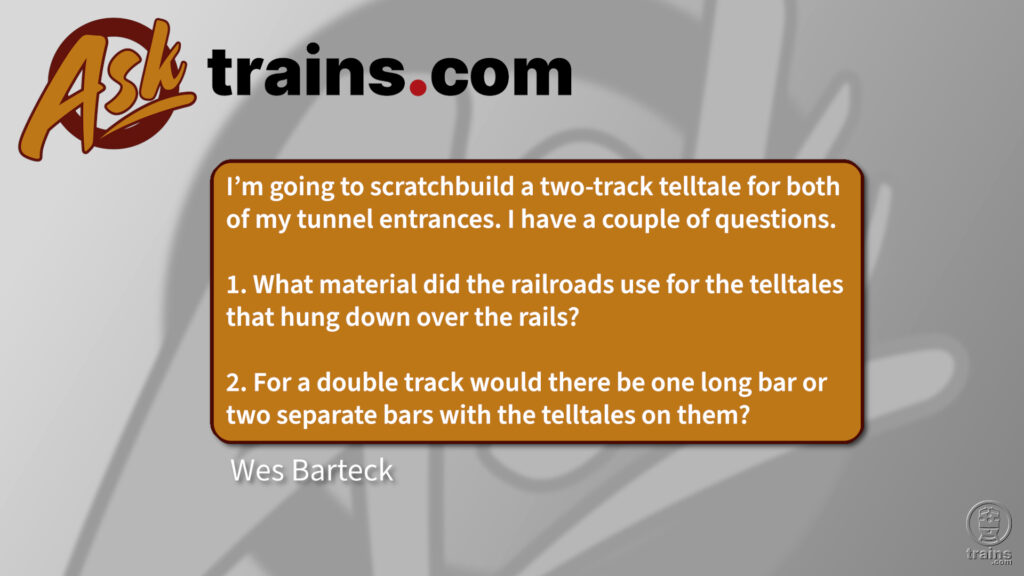 Cody aScratchbuild right-of-way details: I'm going to scratchbuild a two-track telltale for both of my tunnel entrances. I have a couple of questions. 1. What material did the railroads use for the telltales that hung down over the rails? 2. For a double track would there be one long bar or two separate bars with the telltales on them?